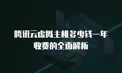 腾讯云虚拟主机多少钱一年收费的全面解析