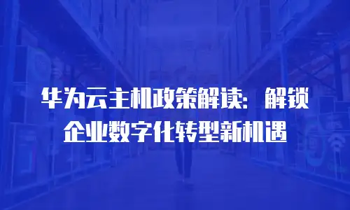 华为云主机政策解读：解锁企业数字化转型新机遇