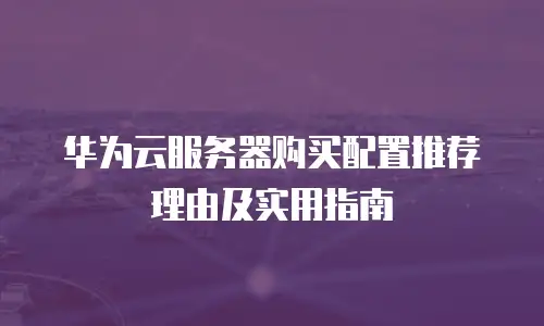 华为云服务器购买配置推荐理由及实用指南