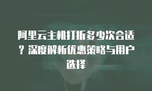 阿里云主机打折多少次合适？深度解析优惠策略与用户选择