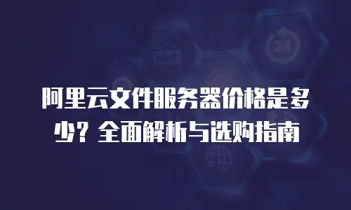 阿里云文件服务器价格是多少？全面解析与选购指南