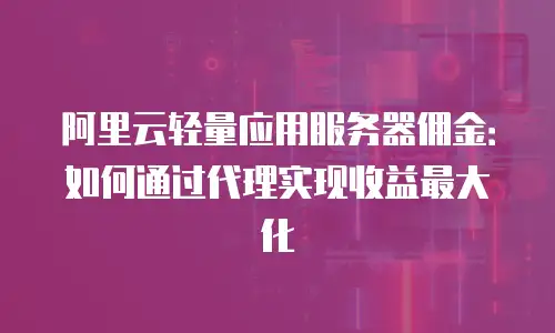 阿里云轻量应用服务器佣金：如何通过代理实现收益最大化
