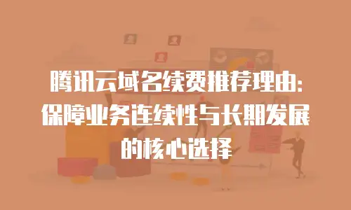腾讯云域名续费推荐理由：保障业务连续性与长期发展的核心选择