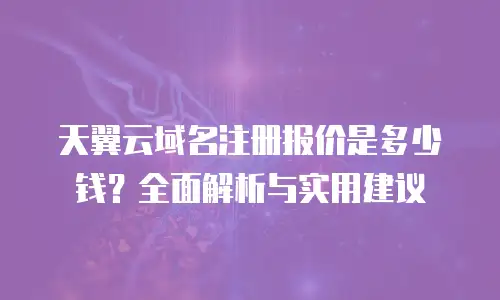 天翼云域名注册报价是多少钱？全面解析与实用建议