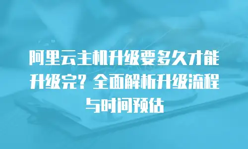 阿里云主机升级要多久才能升级完？全面解析升级流程与时间预估