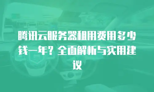 腾讯云服务器租用费用多少钱一年？全面解析与实用建议