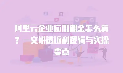 阿里云企业应用佣金怎么算？一文讲透返利逻辑与实操要点