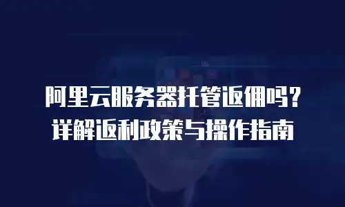 阿里云服务器托管返佣吗？详解返利政策与操作指南