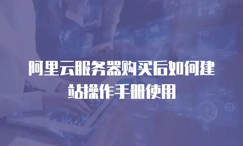 阿里云服务器购买后如何建站操作手册使用
