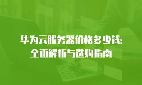 华为云服务器价格多少钱：全面解析与选购指南