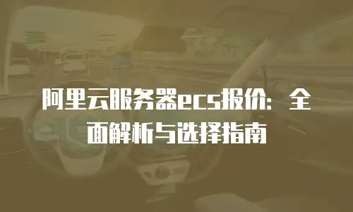 阿里云服务器ecs报价：全面解析与选择指南