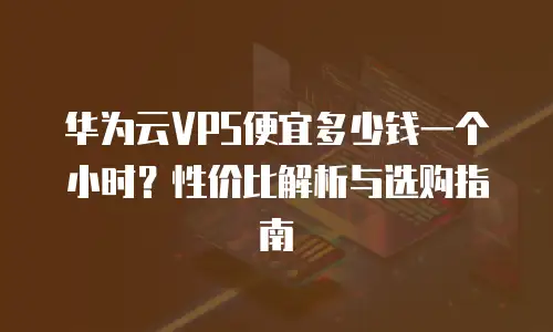 华为云VPS便宜多少钱一个小时？性价比解析与选购指南