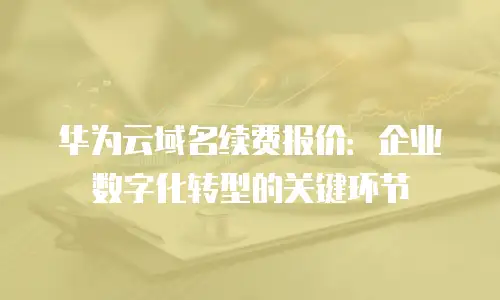 华为云域名续费报价：企业数字化转型的关键环节