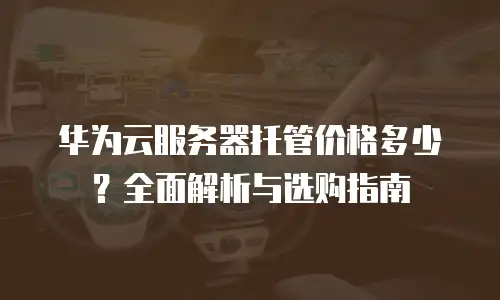 华为云服务器托管价格多少？全面解析与选购指南