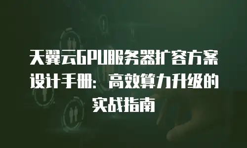 天翼云GPU服务器扩容方案设计手册：高效算力升级的实战指南