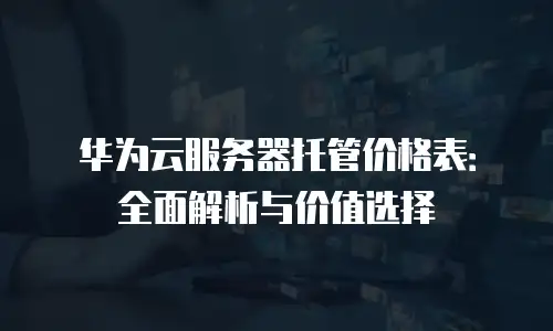 华为云服务器托管价格表：全面解析与价值选择