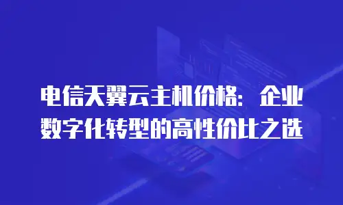 电信天翼云主机价格：企业数字化转型的高性价比之选
