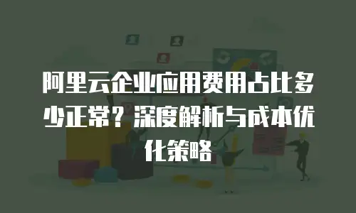 阿里云企业应用费用占比多少正常？深度解析与成本优化策略