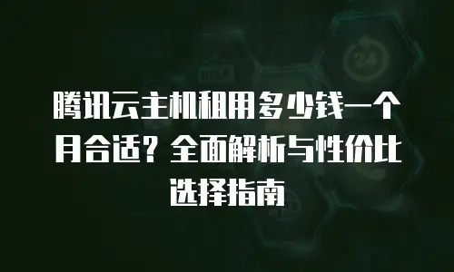 腾讯云主机租用多少钱一个月合适？全面解析与性价比选择指南