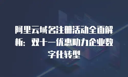 阿里云域名注册活动全面解析：双十一优惠助力企业数字化转型