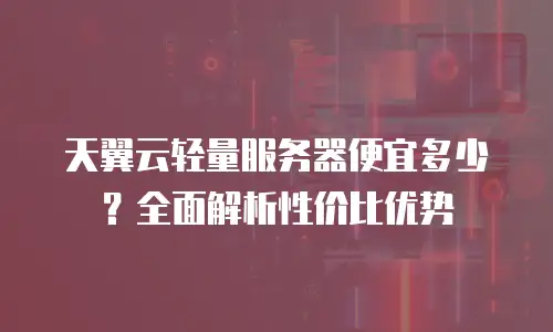 天翼云轻量服务器便宜多少？全面解析性价比优势