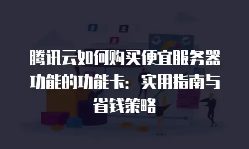 腾讯云如何购买便宜服务器功能的功能卡：实用指南与省钱策略