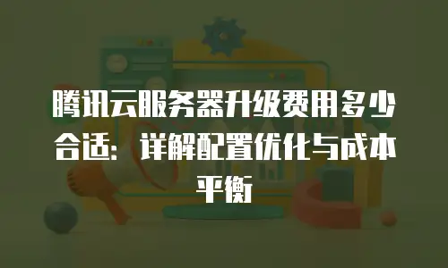 腾讯云服务器升级费用多少合适：详解配置优化与成本平衡