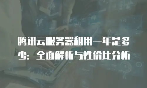 腾讯云服务器租用一年是多少：全面解析与性价比分析