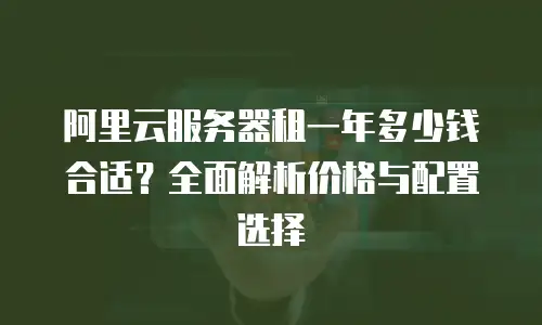 阿里云服务器租一年多少钱合适？全面解析价格与配置选择