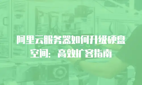 阿里云服务器如何升级硬盘空间：高效扩容指南