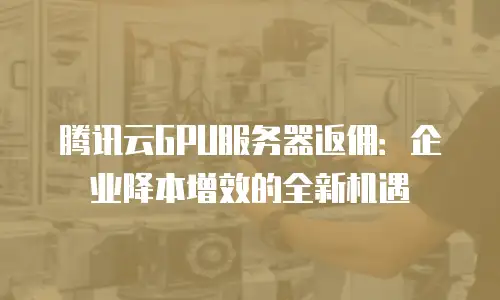 腾讯云GPU服务器返佣：企业降本增效的全新机遇