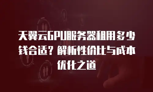 天翼云GPU服务器租用多少钱合适？解析性价比与成本优化之道