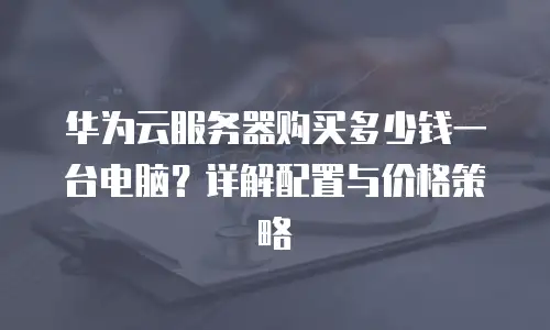 华为云服务器购买多少钱一台电脑？详解配置与价格策略