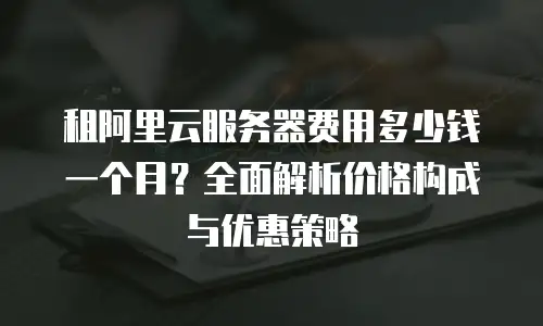 租阿里云服务器费用多少钱一个月？全面解析价格构成与优惠策略
