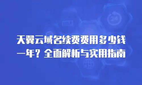 天翼云域名续费费用多少钱一年？全面解析与实用指南