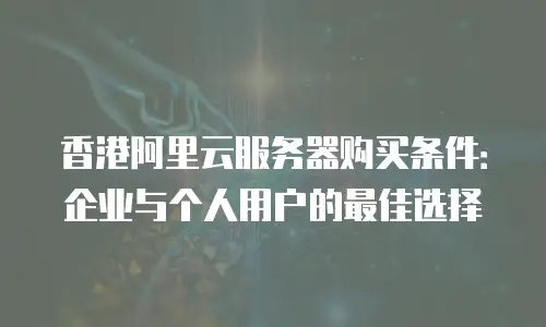 香港阿里云服务器购买条件：企业与个人用户的最佳选择