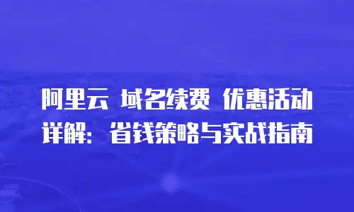 阿里云 域名续费 优惠活动详解：省钱策略与实战指南
