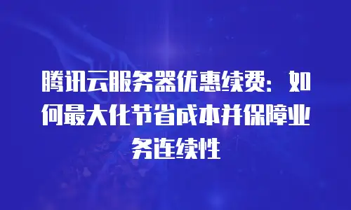 腾讯云服务器优惠续费：如何最大化节省成本并保障业务连续性