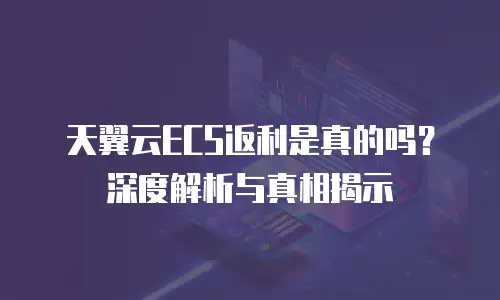 天翼云ECS返利是真的吗？深度解析与真相揭示