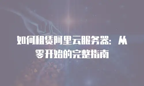 如何租赁阿里云服务器：从零开始的完整指南