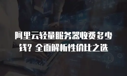 阿里云轻量服务器收费多少钱？全面解析性价比之选