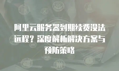 阿里云服务器到期续费没法远程？深度解析解决方案与预防策略