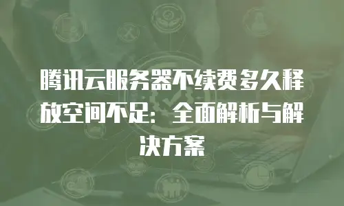 腾讯云服务器不续费多久释放空间不足：全面解析与解决方案