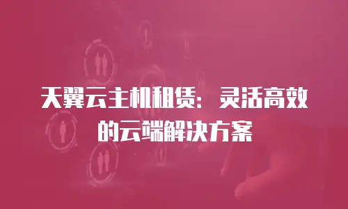 天翼云主机租赁：灵活高效的云端解决方案