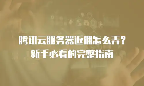 腾讯云服务器返佣怎么弄？新手必看的完整指南