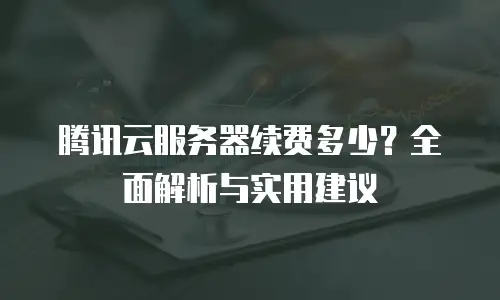 腾讯云服务器续费多少？全面解析与实用建议