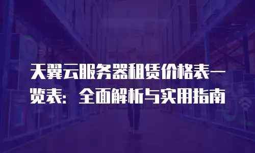 天翼云服务器租赁价格表一览表：全面解析与实用指南