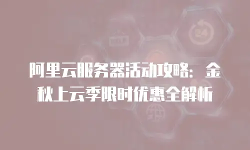 阿里云服务器活动攻略：金秋上云季限时优惠全解析
