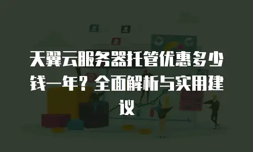 天翼云服务器托管优惠多少钱一年？全面解析与实用建议
