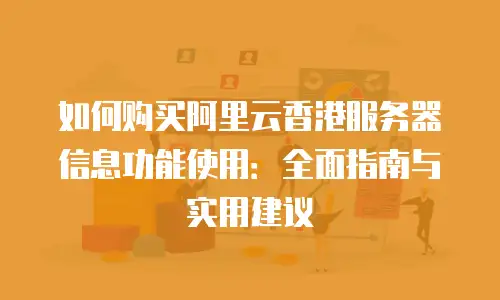 如何购买阿里云香港服务器信息功能使用：全面指南与实用建议